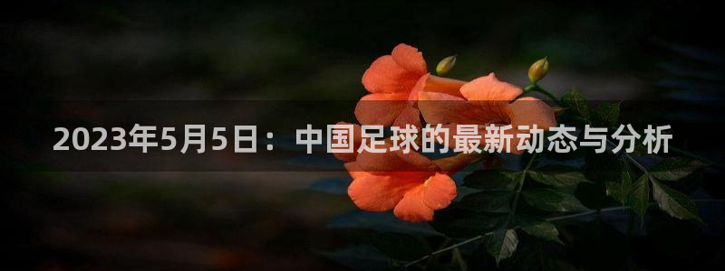 2023年5月5日：中国足球的最新动
