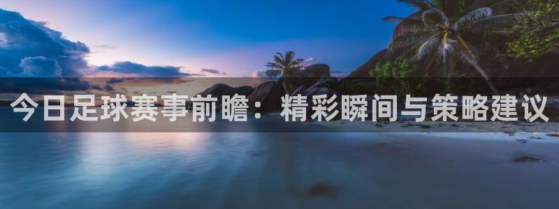 今日足球赛事前瞻：精彩瞬间与策略建议
