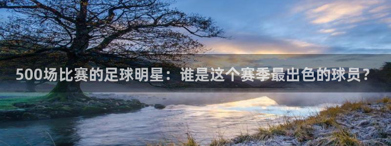  500场比赛的足球明星：谁是这个赛季最出色的球员？