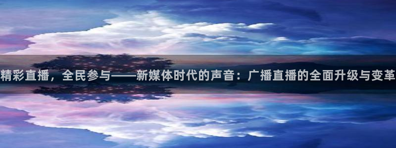 搜球吧nba在线直播：精彩直播，全民参与——新媒体时代的声音：广播直播的全面升级与变革