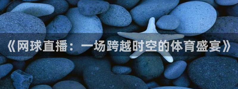 搜球吧直播nba中文直播：《网球直播：一场跨越时空的体育盛宴》